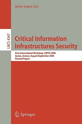 Critical Information Infrastructures Security: First International Workshop, Critis 2006, Samos Island, Greece, August 31 - September 1, 2006 by Javier Lopez