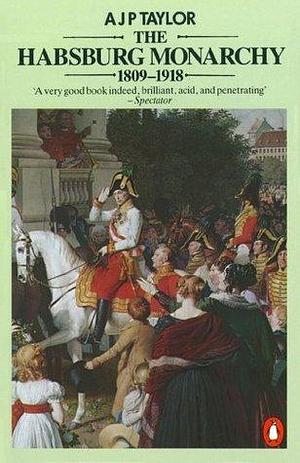 The Habsburg Monarchy 1809-1918: A History of the Austrian Empire and Austria-Hungary by A.J.P. Taylor, A.J.P. Taylor