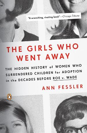 The Girls Who Went Away: The Hidden History of Women Who Surrendered Children for Adoption in the Decades Before Roe v. Wade by Ann Fessler