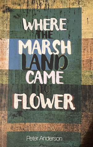 Where the Marshland Came to Flower by Peter Anderson