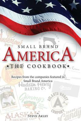 Small Brand America The Cookbook: Recipes from the companies featured in the book Small Brand America by Steve Akley