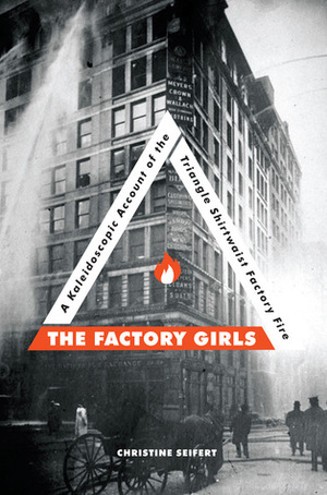 The Factory Girls: A Kaleidoscopic Account of the Triangle Shirtwaist Factory Fire by Christine Seifert