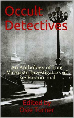 Occult Detectives: An Anthology of Late Victorian Investigators of the Paranormal by H. Heron, Osie Turner, Katharine Susannah Prichard, H. Hesketh-Prichard, Seabury Quinn, Algernon Blackwood, William Hope Hodgson