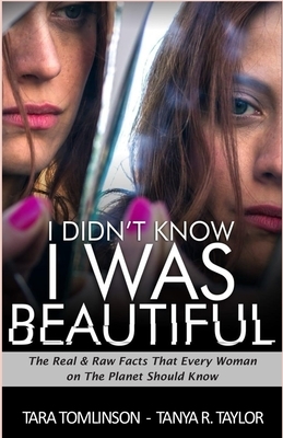 I Didn't Know I Was Beautiful: The Real & Raw Facts That Every Woman on The Planet Should Know by Tara Tomlinson, Tanya R. Taylor