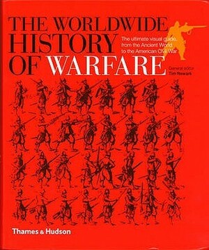 The Worldwide History of Warfare: The Ultimate Visual Guide, From the Ancient World to the American Civil War by Tim Newark