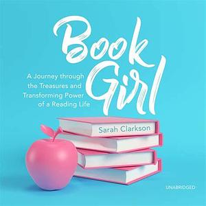 Book Girl: A Journey Through the Treasures and Transforming Power of a Reading Life by Sarah Clarkson