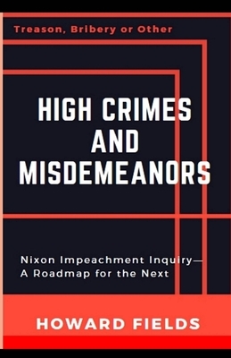 High Crimes and Misdemeanors: The Nixon Impeachment- Roadmap for the Next One by Howard Fields