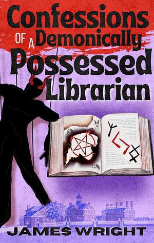 Confessions of a Demonically Possessed Librarian  by James Wright