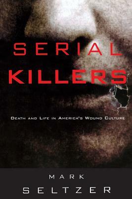 Serial Killers: Death and Life in America's Wound Culture by Mark Seltzer