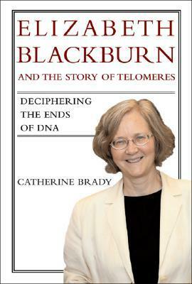 Elizabeth Blackburn and the Story of Telomeres: Deciphering the Ends of DNA by Catherine Brady