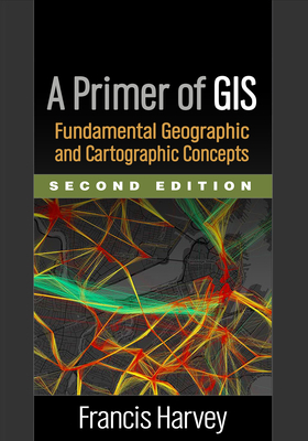 A Primer of Gis, Second Edition: Fundamental Geographic and Cartographic Concepts by Francis Harvey