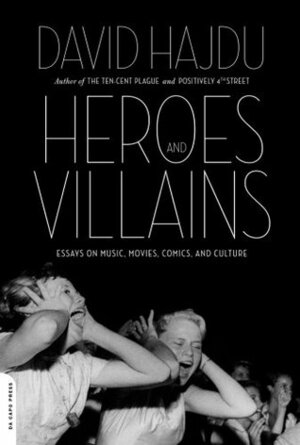 Heroes and Villains: Essays on Music, Movies, Comics, and Culture by David Hajdu