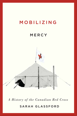 Mobilizing Mercy: A History of the Canadian Red Cross by Sarah Glassford