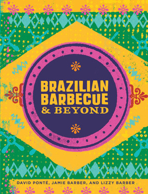 Brazilian BarbecueBeyond by Lizzy Barber, David Ponte, Jamie Barber