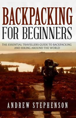 Backpacking: For Beginners - The Essential Traveler's Guide to Backpacking and Hiking Around The World by Andrew Stephenson