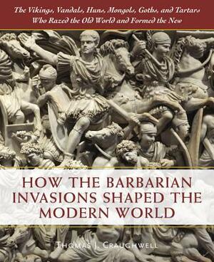 How the Barbarian Invasions Shaped the Modern World: The Vikings, Vandals, Huns, Mongols, Goths, and Tartars Who Razed the Old World and Formed the Ne by Thomas J. Craughwell