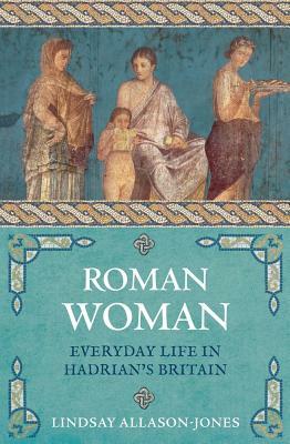 Roman Woman: Everyday Life in Hadrian's Britain by Lindsay Allason-Jones