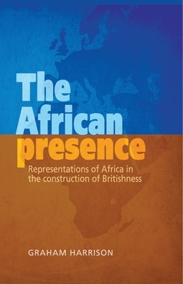 The African Presence CB: Representations of Africa in the Construction of Britishness by Graham Harrison