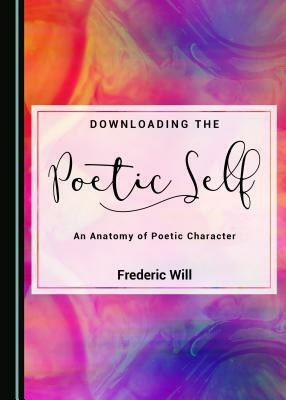 Downloading the Poetic Self: An Anatomy of Poetic Character by Frederic Will