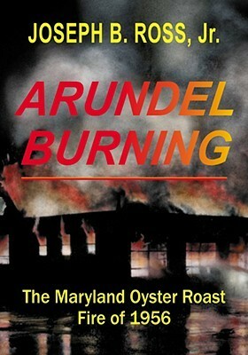 Arundel Burning: The Maryland Oyster Roast Fire of 1956 by Joseph Ross, Joseph B. Ross Jr.