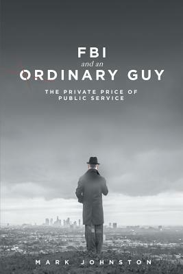 FBI & an Ordinary Guy - The Private Price of Public Service by Mark Johnston