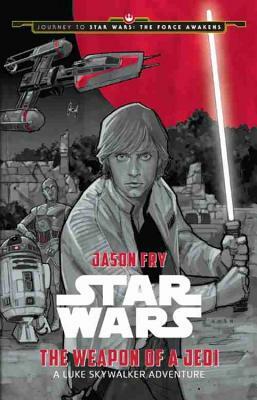 Journey to Star Wars: The Force Awakens the Weapon of a Jedi: A Luke Skywalker Adventure by Jason Fry