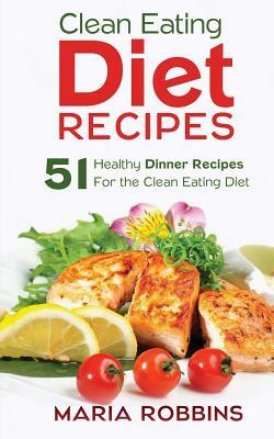 Clean Eating Diet Recipes: 51 Healthy Dinner Recipes for the Clean Eating Diet by Maria Robbins