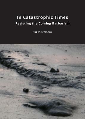 In Catastrophic Times: Resisting the Coming Barbarism by Isabelle Stengers
