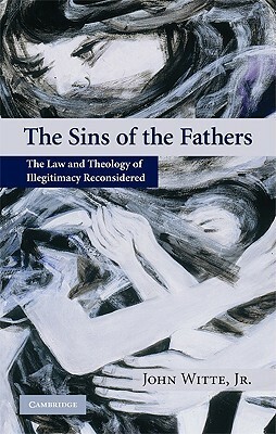 The Sins of the Fathers: The Law and Theology of Illegitimacy Reconsidered by Raymond Geuss, John Witte Jr.