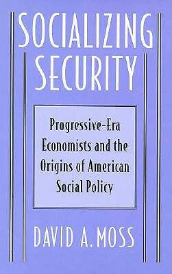 Socializing Security: Progressive-Era Economists and the Origins of American Social Policy by David A. Moss