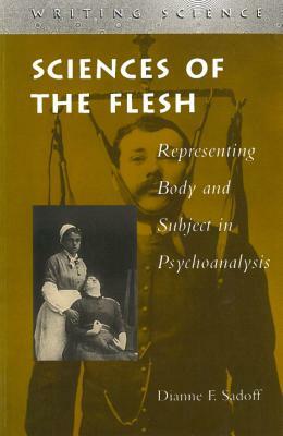 Sciences of the Flesh: Representing Body and Subject in Psychoanalysis by Dianne F. Sadoff