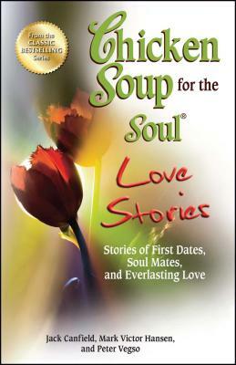 Chicken Soup for the Soul Love Stories: Stories of First Dates, Soul Mates, and Everlasting Love by Peter Vegso, Mark Victor Hansen, Jack Canfield