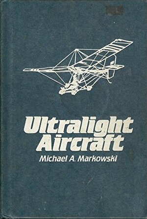 Ultralight Aircraft: The Basic Handbook of Ultralight Aviation by Michael A. Markowski