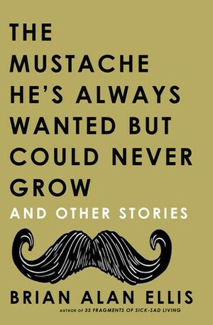 The Mustache He's Always Wanted but Could Never Grow: And Other Stories by Brian Alan Ellis