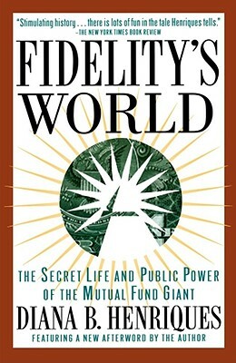Fidelitys World: The Secret Life and Public Power of the Mutual Fund Giant by Diana B. Henriques