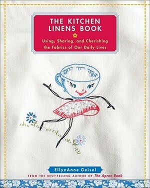 The Kitchen Linens Book: Using, Sharing, and Cherishing the Fabrics of Our Daily Lives by EllynAnne Geisel