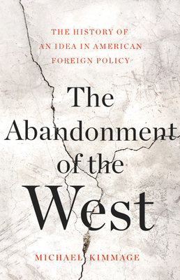 The Abandonment of the West: The History of an Idea in American Foreign Policy by Michael Kimmage