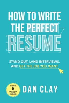 How to Write the Perfect Resume: Stand Out, Land Interviews, and Get the Job You Want by Dan Clay