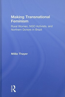 Making Transnational Feminism: Rural Women, NGO Activists, and Northern Donors in Brazil by Millie Thayer