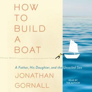 How to Build a Boat: A Father, His Daughter, and the Unsailed Sea by 