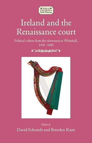 Ireland and the Renaissance Court: Political culture from the cúirteanna to Whitehall, 1450-1640 by 