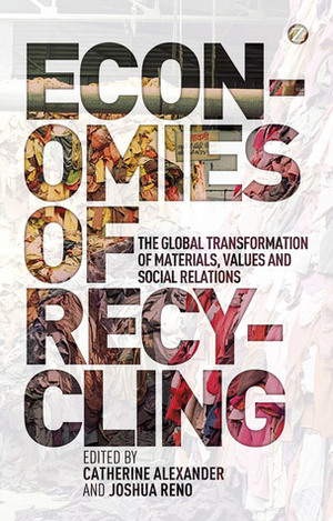 Economies of Recycling: The global transformation of materials, values and social relations by Joshua Reno, Catherine Alexander