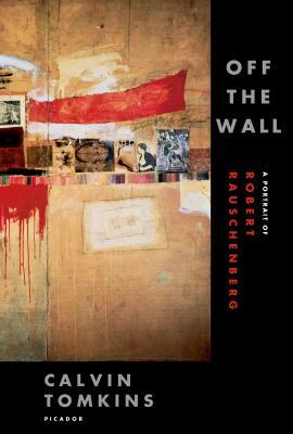 Off the Wall: A Portrait of Robert Rauschenberg by Calvin Tomkins