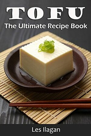 Tofu Recipes: The Ultimate Tofu Recipe Book for Beginners: Easy and Delicious Tofu Recipes for Your Everyday Meals by Les Ilagan, Content Arcade Publishing