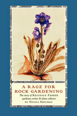 A Rage for Rock Gardening: The Story of Reginald Farrer, Gardener, Writer & Plant Collector by Nicola Shulman