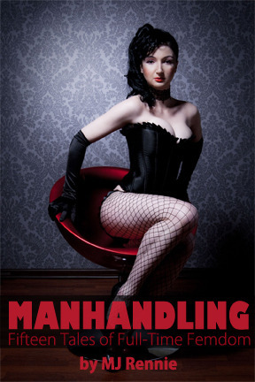 Manhandling: Fifteen Tales of Full Time Femdom by M.J. Rennie