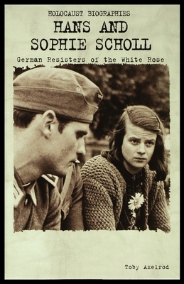 Hans and Sophie Scholl: German Resisters of the White Rose by Toby Axelrod