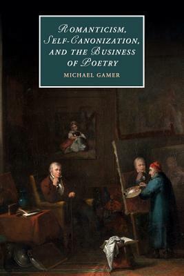 Romanticism, Self-Canonization, and the Business of Poetry by Michael Gamer