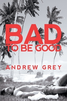 Bad to Be Good by Andrew Grey