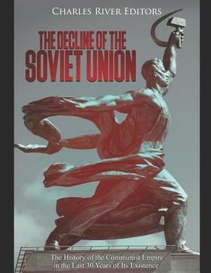The Decline of the Soviet Union: The History of the Communist Empire in the Last 30 Years of Its Existence by Charles River Editors